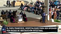 El papa Francisco, hospitalizado para ser operado por riesgo de obstrucción intestinal