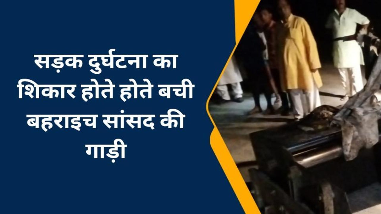 सड़क हादसे का शिकार होते- होते बची बहराइच सांसद...