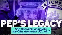 Pep’s Legacy – Can Guardiola complete the City story with UCL win?