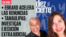 #EnVivo | #DiezAlCierre | Ebrard acelera las renuncias | Tamaulipas: Investigan ejecución extrajudicial