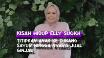 Kisah hidup Elly Sugigi, titipkan anak ke tukang sayur hingga nyaris jual ginjal