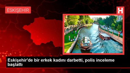 Eskişehir'de bir erkek kadını darbetti, polis inceleme başlattı