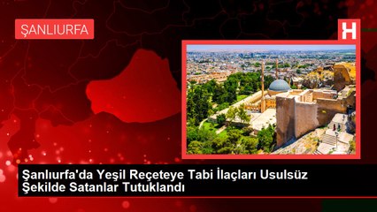 Şanlıurfa'da Yeşil Reçeteye Tabi İlaçları Usulsüz Şekilde Satanlar Tutuklandı