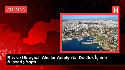 Rus ve Ukraynalı Alıcılar Antalya'da Dostluk İçinde Alışveriş Yaptı