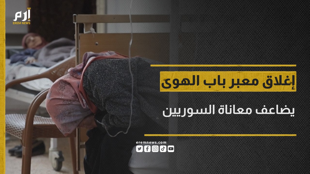 إغلاق معبر باب الهوى الحدودي مع تركيا يضاعف معاناة المرضى السوريين