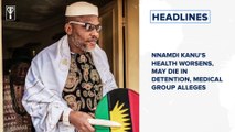 Nnamdi Kanu's health worsens, may die in detention - Medical group and more