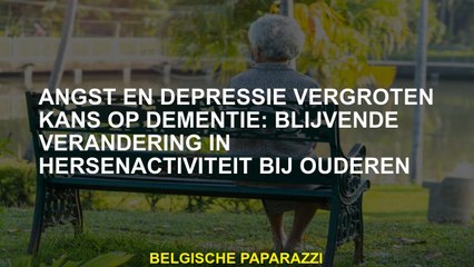 Angst en depressie verhogen het risico op dementie: permanente verandering in hersenactiviteit bij o