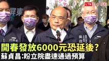 開春發放6000元恐延後? 蘇貞昌：盼立院盡速通過特別條例預算