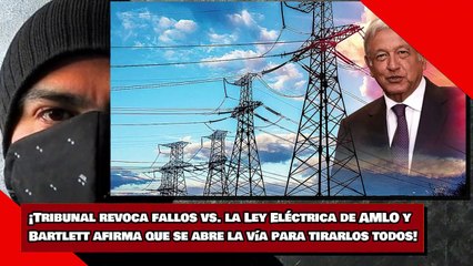 ¡Tribunal revoca fallos vs. la Ley Eléctrica de AMLO y Bartlett afirma que se abre la vía para tirarlos todos!