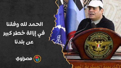 السيسي: الحمد لله وفقنا في إزالة خطر كبير عن بلدنا مصر خلال الـ10 سنوات الماضية