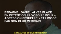 Espagne: Daniel Alves a placé en détention pré-provenante pour 