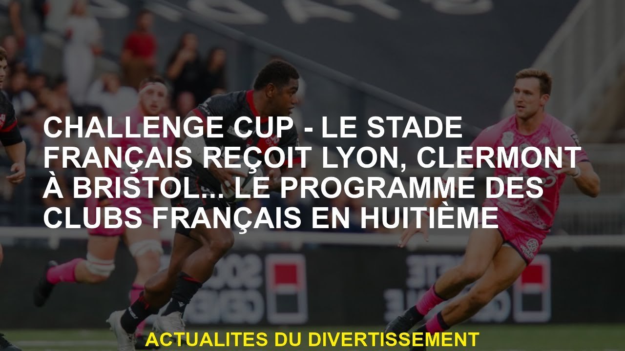 Challenge Cup - Le Stade Français reçoit Lyon, Clermont à Bristol ... le programme des clubs françai