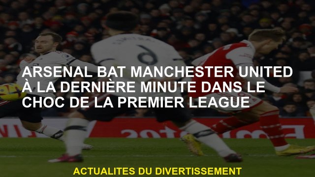 Arsenal bat Manchester United à la dernière minute sous le choc de la Premier League