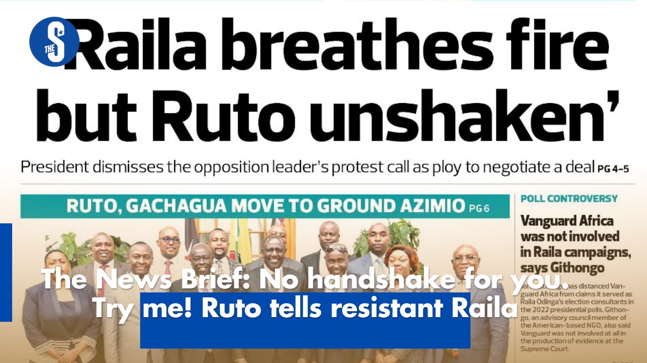 The News Brief: No handshake for you. Try me! Ruto tells resistant Raila