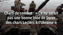 Chars de combat : « Ce ne serait pas une bonne idée de livrer des chars Leclerc à l’Ukraine »