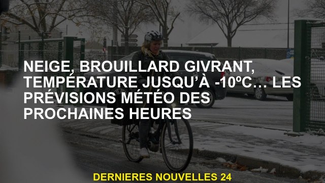 Neige, brouillard glacial, température à -10 ° C ... les prévisions météorologiques pour les heures