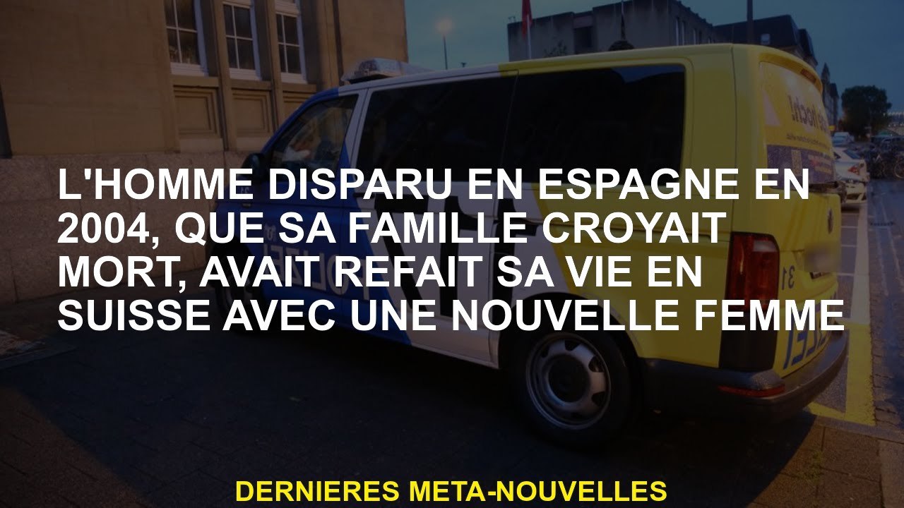 L'homme a disparu en Espagne en 2004, que sa famille croyait mort, avait reconstruit sa vie en Suiss