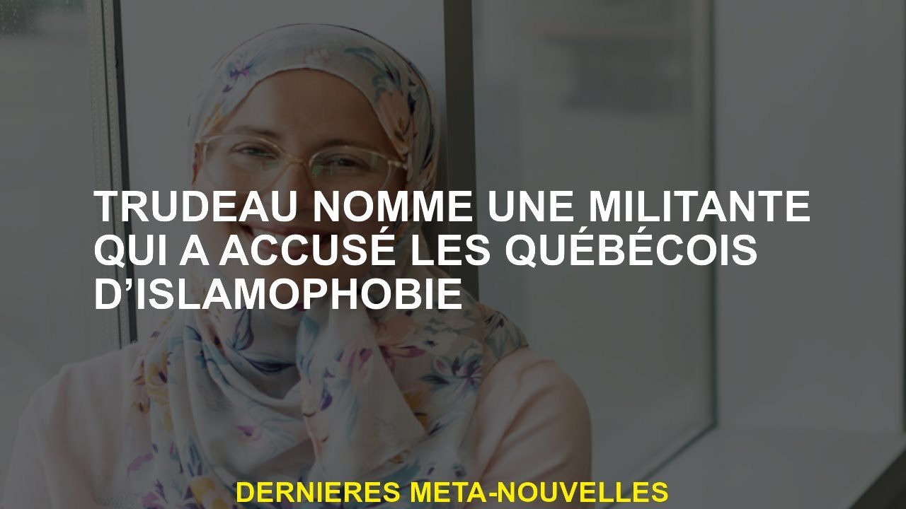 Trudeau nomme un militant qui a accusé Québécois d'islamophobie