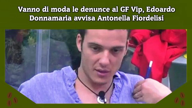 Vanno di moda le denunce al GF Vip, Edoardo Donnamaria avvisa Antonella Fiordelisi