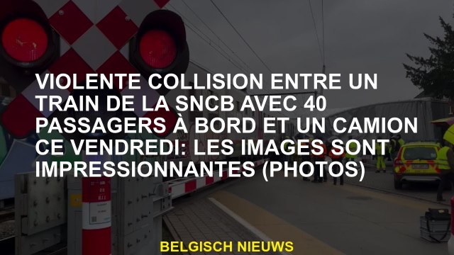 Collision violente entre un train SNCB avec 40 passagers à bord et un camion ce vendredi: les images