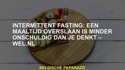 Intermitterend vasten: een maaltijd overslaan is minder onschuldig dan je denkt - Wel.nl
