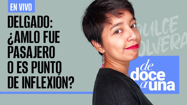 #EnVivo | #DeDoceAUna | Delgado: ¿AMLO es pasajero o punto de inflexión? | ¿Ajustes en el Plan B?