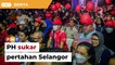 PH sukar pertahan Selangor, ahli parti beri amaran