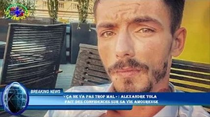 « Ça ne va pas trop mal » : Alexandre Tola  fait des confidences sur sa vie amoureuse