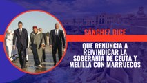 Pedro Sánchez dice que renuncia a reivindicar la soberanía de Ceuta y Melilla con Marruecos