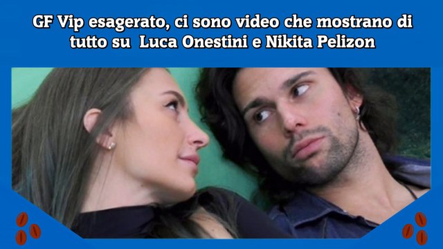 GF Vip esagerato, ci sono video che mostrano di tutto su Luca Onestini e Nikita Pelizon