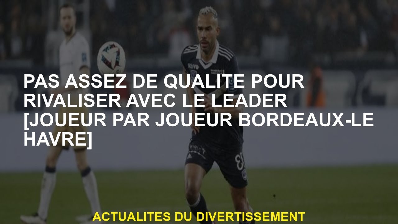 Pas assez de qualité pour rivaliser avec le leader [joueur du joueur Bordeaux-le Havre]