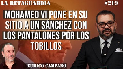 La Retaguardia #219: MOHAMED VI pone en su sitio a UN SÁNCHEZ con los pantalones por los TOBILLOS