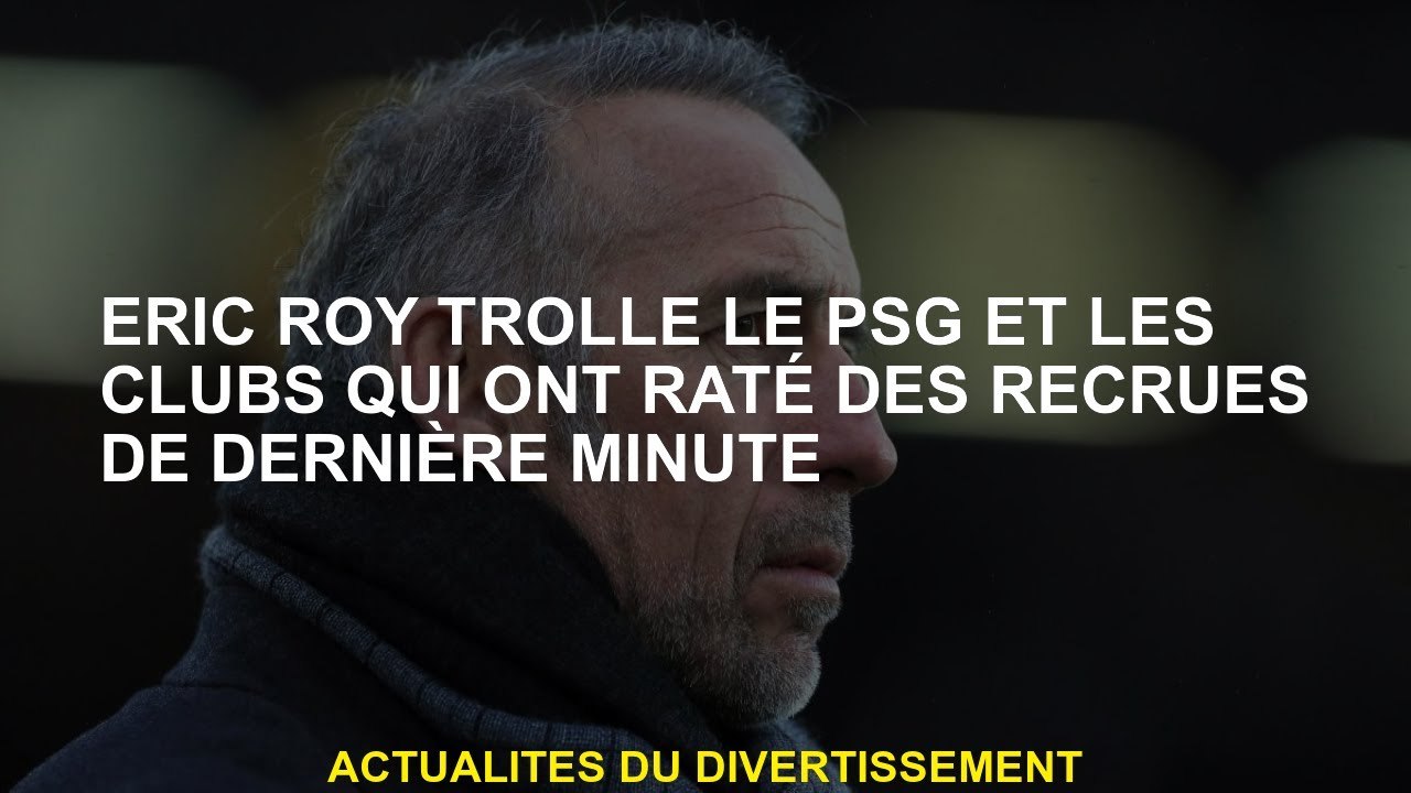 Eric Roy Trolts PSG et clubs qui ont raté les recrues des dernières minutes