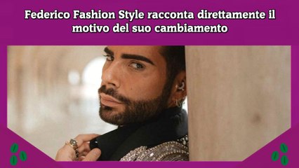 Federico Fashion Style racconta direttamente il motivo del suo cambiamento