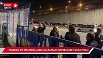 Trabzon'da İmamoğlu’nu uğurlamak isteyen partililere polis engeli