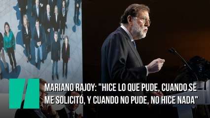 Mariano Rajoy: "Hice lo que pude, cuando se me solicitó, y cuando no pude, no hice nada"