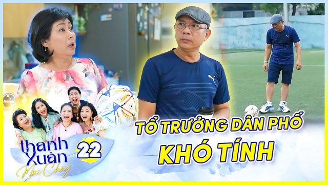 Phim Sitcom THANH XUÂN MÃI CHÁY 22 Tổ trưởng dân phố cấm xem đá banh và cái kết