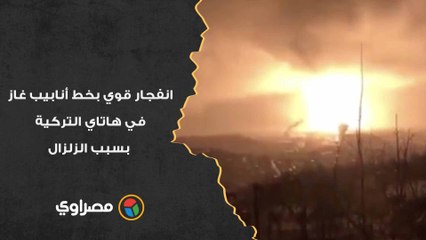 مشاهد مرعبة.. انفجار قوي بخط أنابيب غاز في هاتاي التركية بسبب الزلزال