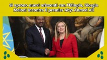 Si aprono nuovi orizzonti con l'Etiopia, Giorgia Meloni incontra il premier Abyi Ahmed Ali