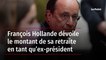 François Hollande dévoile le montant de sa retraite en tant qu’ex-président
