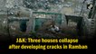 Three houses collapse after developing cracks in J&K's Ramban