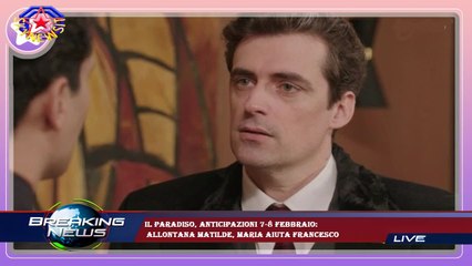 Il Paradiso, anticipazioni 7-8 febbraio:  allontana Matilde, Maria aiuta Francesco