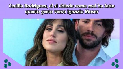 Cecilia Rodriguez, ci si chiede come mai ha fatto questo gesto verso Ignazio Moser