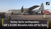 Turkey-Syria earthquake: IAF’s C130J-Hercules take off for Syria