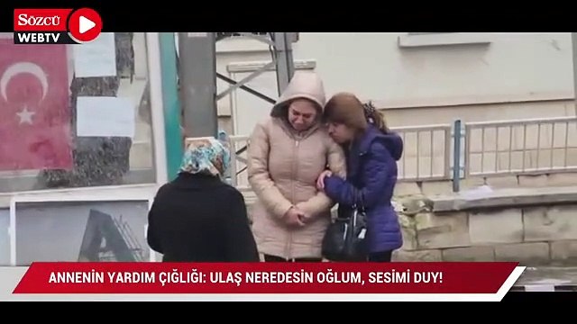 “Ulaş oğlum neredesin? Sesimi duy! Dayanamıyorum Allah’ım
