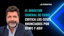 El director general de EADIC critica los ceses anunciados por RENFE y ADIF