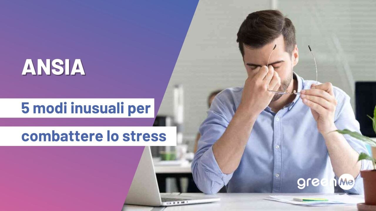 Ansia: 5 modi inusuali per combattere lo stress