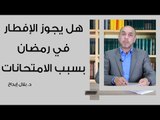 هل يجوز الإفطار في رمضان بسبب الامتحانات