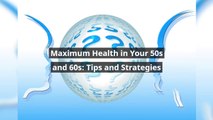 Maximum Health in Your 50s and 60s Tips and Strategies