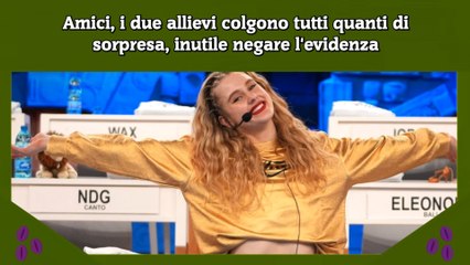 Amici, i due allievi colgono tutti quanti di sorpresa, inutile negare l'evidenza